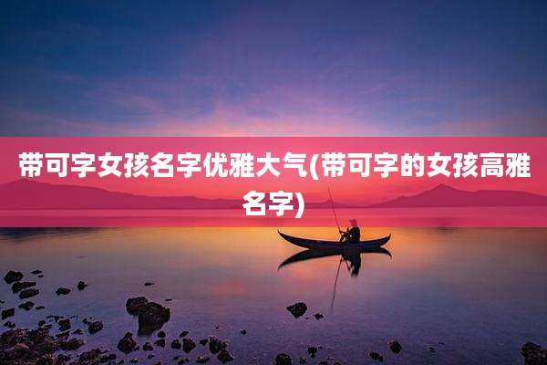 带可字女孩名字优雅大气(带可字的女孩高雅名字)
