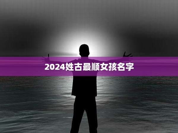 2024姓古最顺女孩名字