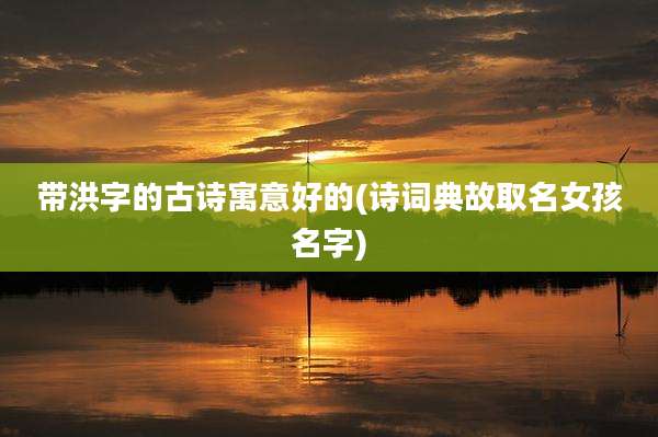 带洪字的古诗寓意好的(诗词典故取名女孩名字)