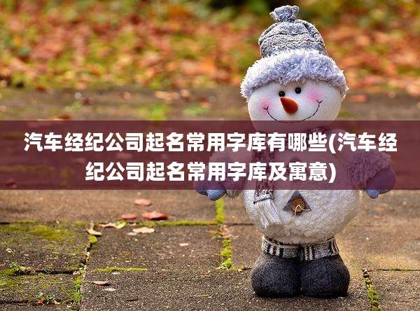 汽车经纪公司起名常用字库有哪些(汽车经纪公司起名常用字库及寓意)