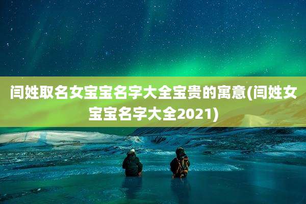 闫姓取名女宝宝名字大全宝贵的寓意(闫姓女宝宝名字大全2021)