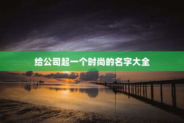 给公司起一个时尚的名字大全