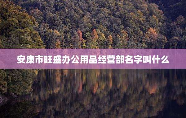 安康市旺盛办公用品经营部名字叫什么