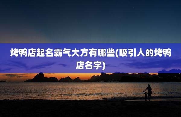 烤鸭店起名霸气大方有哪些(吸引人的烤鸭店名字)