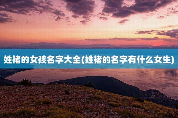 姓褚的女孩名字大全(姓褚的名字有什么女生)