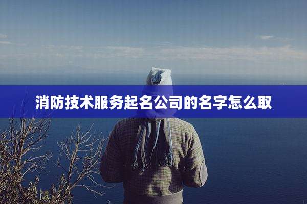 消防技术服务起名公司的名字怎么取