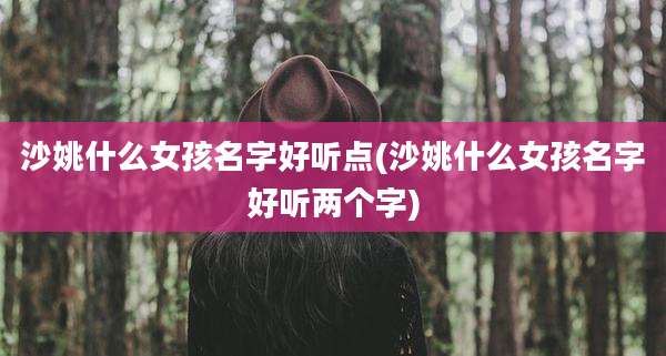 沙姚什么女孩名字好听点(沙姚什么女孩名字好听两个字)