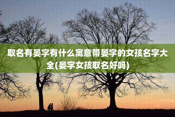 取名有晏字有什么寓意带晏字的女孩名字大全(晏字女孩取名好吗)