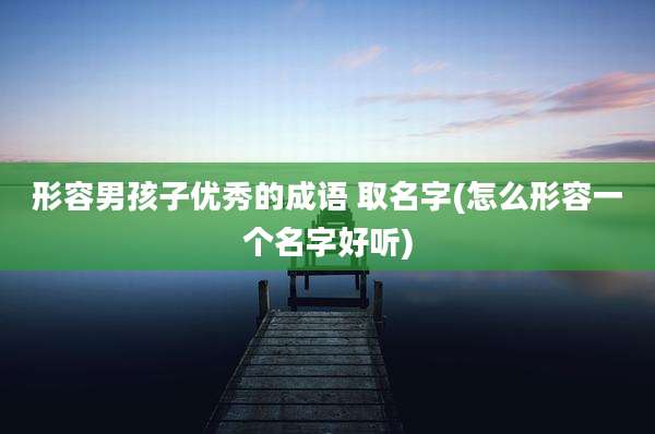 形容男孩子优秀的成语 取名字(怎么形容一个名字好听)