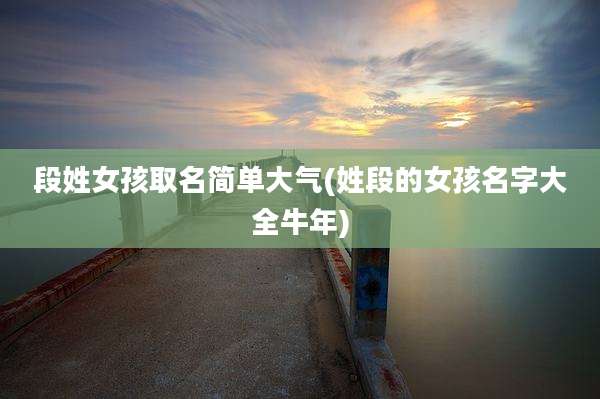 段姓女孩取名简单大气(姓段的女孩名字大全牛年)