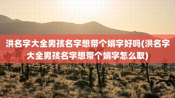 洪名字大全男孩名字想带个娟字好吗(洪名字大全男孩名字想带个娟字怎么取)