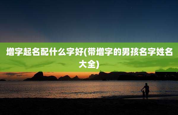 增字起名配什么字好(带增字的男孩名字姓名大全)