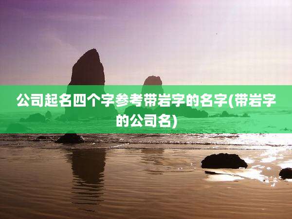 公司起名四个字参考带岩字的名字(带岩字的公司名)