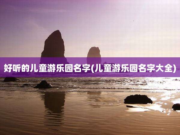 好听的儿童游乐园名字(儿童游乐园名字大全)