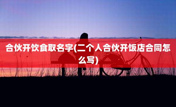 合伙开饮食取名字(二个人合伙开饭店合同怎么写)