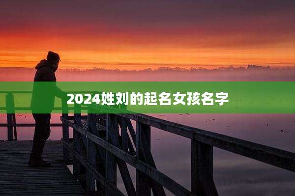 2024姓刘的起名女孩名字