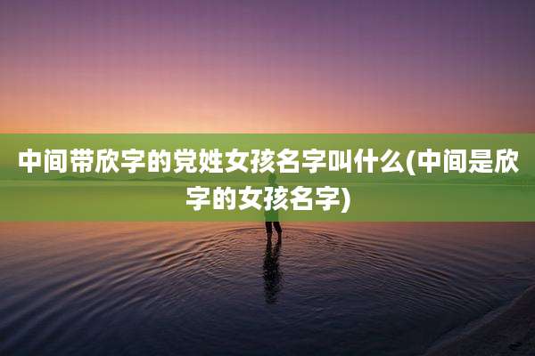 中间带欣字的党姓女孩名字叫什么(中间是欣字的女孩名字)