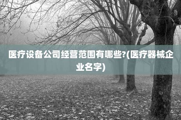 医疗设备公司经营范围有哪些?(医疗器械企业名字)