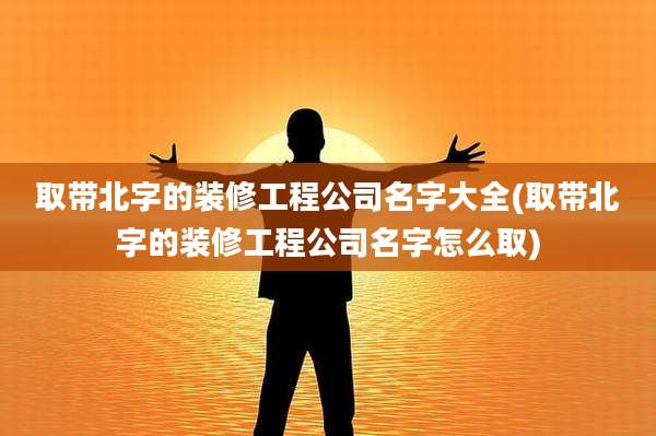 取带北字的装修工程公司名字大全(取带北字的装修工程公司名字怎么取)