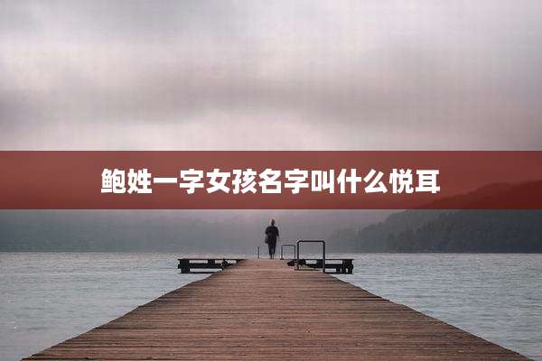 鲍姓一字女孩名字叫什么悦耳
