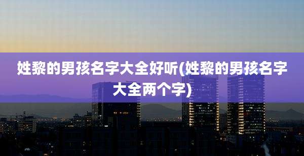 姓黎的男孩名字大全好听(姓黎的男孩名字大全两个字)