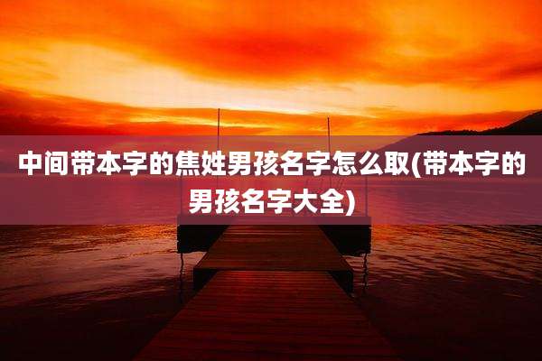 中间带本字的焦姓男孩名字怎么取(带本字的男孩名字大全)