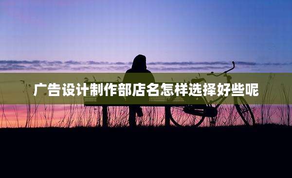 广告设计制作部店名怎样选择好些呢