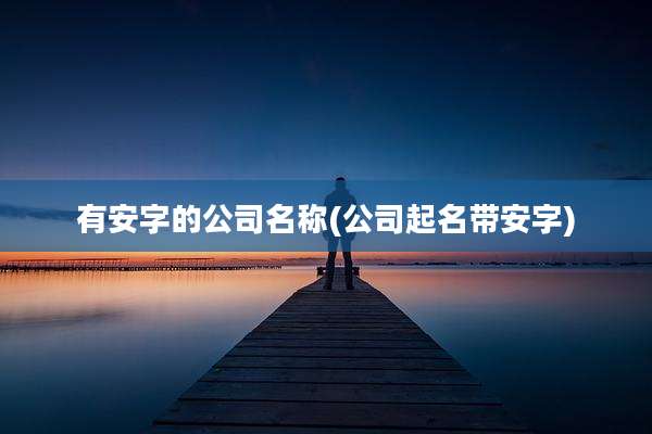 有安字的公司名称(公司起名带安字)