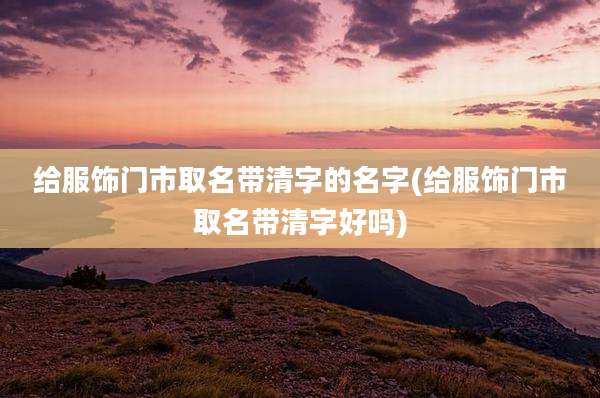 给服饰门市取名带清字的名字(给服饰门市取名带清字好吗)