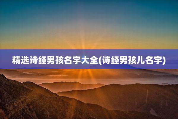 精选诗经男孩名字大全(诗经男孩儿名字)