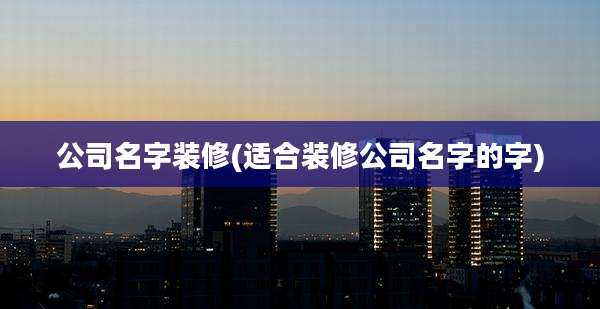 公司名字装修(适合装修公司名字的字)