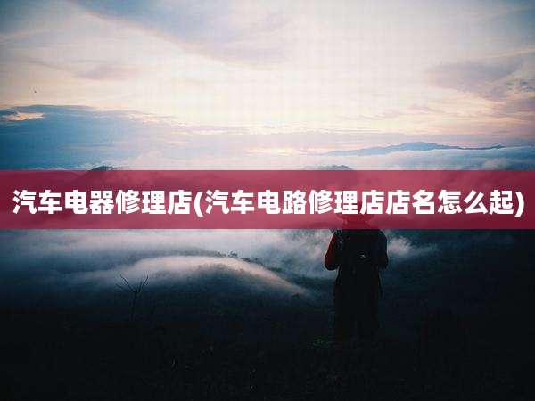 汽车电器修理店(汽车电路修理店店名怎么起)