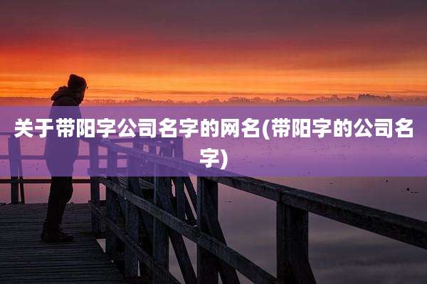 关于带阳字公司名字的网名(带阳字的公司名字)