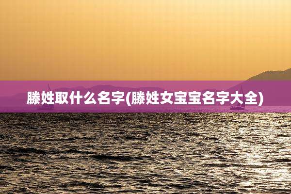 滕姓取什么名字(滕姓女宝宝名字大全)