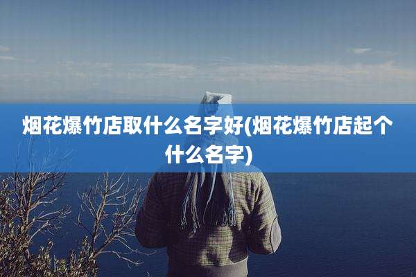 烟花爆竹店取什么名字好(烟花爆竹店起个什么名字)