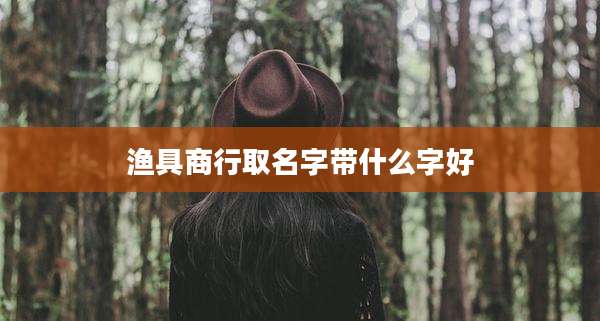 渔具商行取名字带什么字好