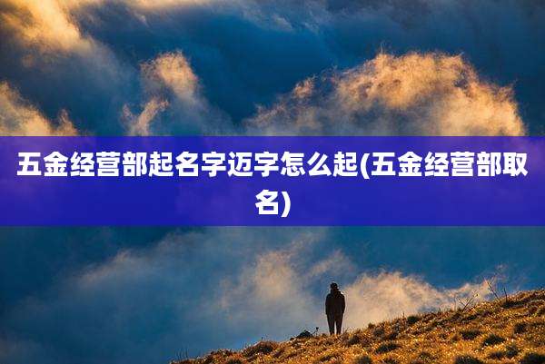 五金经营部起名字迈字怎么起(五金经营部取名)