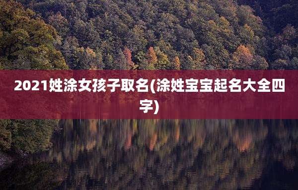 2021姓涂女孩子取名(涂姓宝宝起名大全四字)