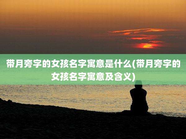 带月旁字的女孩名字寓意是什么(带月旁字的女孩名字寓意及含义)