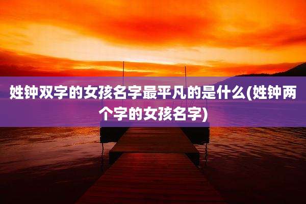 姓钟双字的女孩名字最平凡的是什么(姓钟两个字的女孩名字)