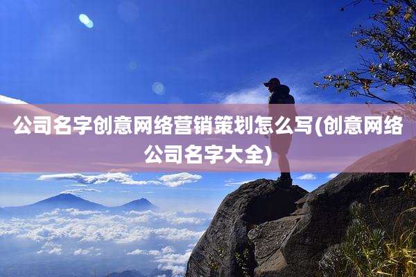 公司名字创意网络营销策划怎么写(创意网络公司名字大全)