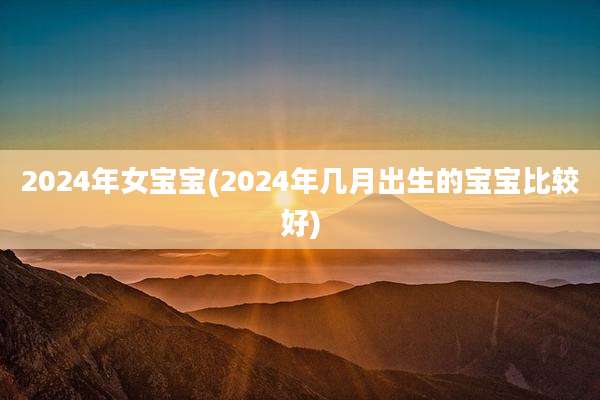 2024年女宝宝(2024年几月出生的宝宝比较好)