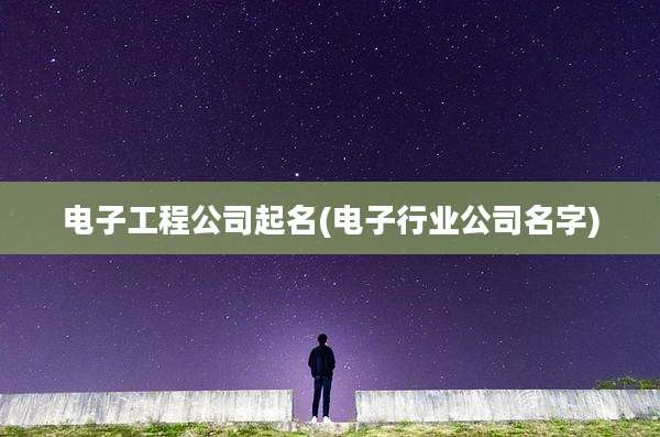 电子工程公司起名(电子行业公司名字)