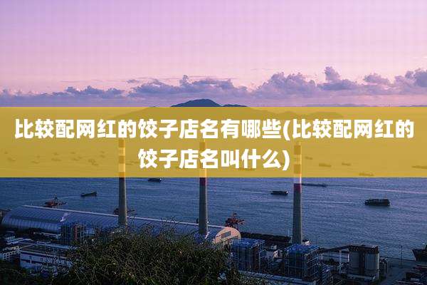比较配网红的饺子店名有哪些(比较配网红的饺子店名叫什么)
