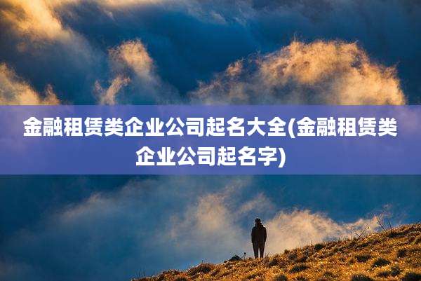 金融租赁类企业公司起名大全(金融租赁类企业公司起名字)