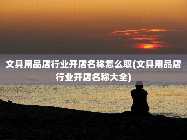 文具用品店行业开店名称怎么取(文具用品店行业开店名称大全)