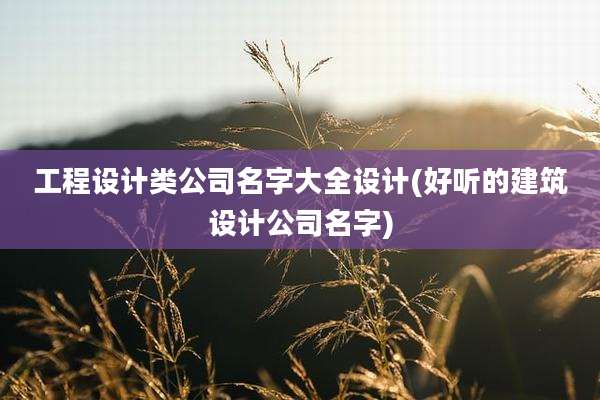 工程设计类公司名字大全设计(好听的建筑设计公司名字)
