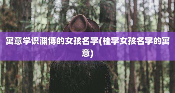 寓意学识渊博的女孩名字(桂字女孩名字的寓意)