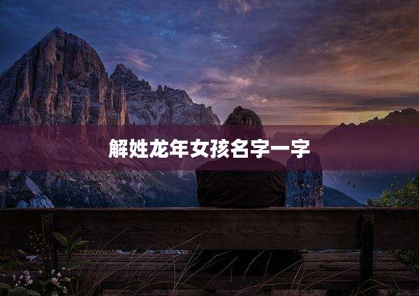 解姓龙年女孩名字一字