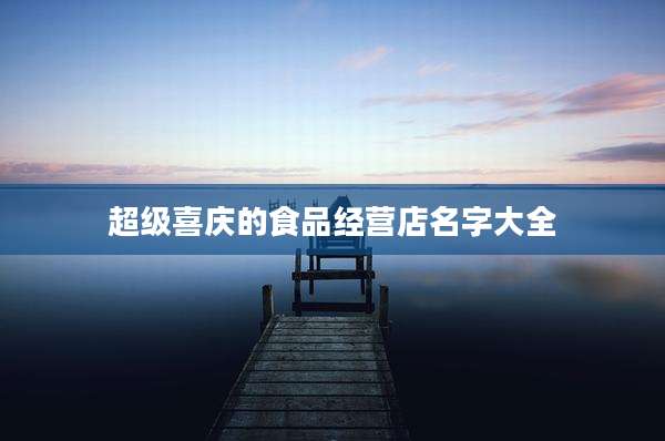 超级喜庆的食品经营店名字大全